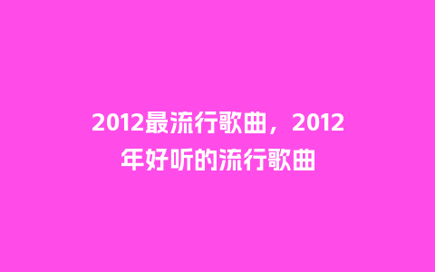 2012最流行歌曲,2012年好听的流行歌曲_服装百科_第1张_酷尚品 2012最流行歌曲,2012年好听的流行歌曲_https://www.kushangpin.com_服装百科_第1张