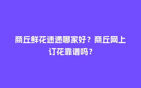 商丘鲜花速递哪家好？商丘网上订花靠谱吗？_https://www.kushangpin.com_送礼知识_第1张