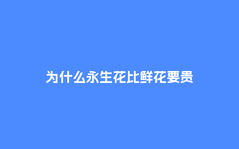 为什么永生花比鲜花要贵_https://www.kushangpin.com_送礼知识_第1张
