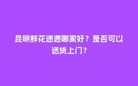 昆明鲜花速递哪家好?是否可以送货上门?_送礼知识_第1张_酷尚品 昆明鲜花速递哪家好?是否可以送货上门?_http://www.kushangpin.com_送礼知识_第1张
