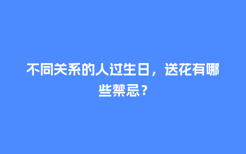 不同关系的人过生日，送花有哪些禁忌？_https://www.kushangpin.com_送礼知识_第1张