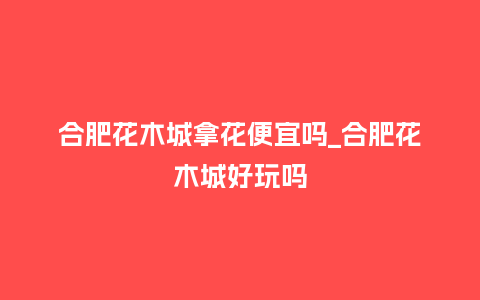 合肥花木城拿花便宜吗_合肥花木城好玩吗_鲜花知识_第1张_酷尚品 合肥花木城拿花便宜吗_合肥花木城好玩吗_https://www.kushangpin.com_鲜花知识_第1张