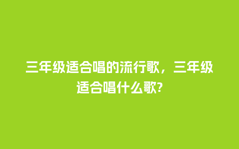 三年级适合唱的流行歌,三年级适合唱什么歌?_服装百科_第1张_酷尚品 三年级适合唱的流行歌,三年级适合唱什么歌?_https://www.kushangpin.com_服装百科_第1张