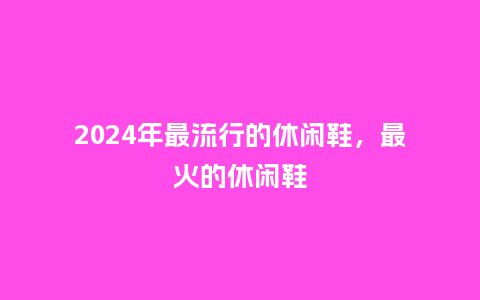 2024年最流行的休闲鞋，最火的休闲鞋_https://www.kushangpin.com_服装百科_第1张