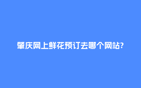 肇庆网上鲜花预订去哪个网站?_送礼知识_第1张_酷尚品 肇庆网上鲜花预订去哪个网站?_https://www.kushangpin.com_送礼知识_第1张