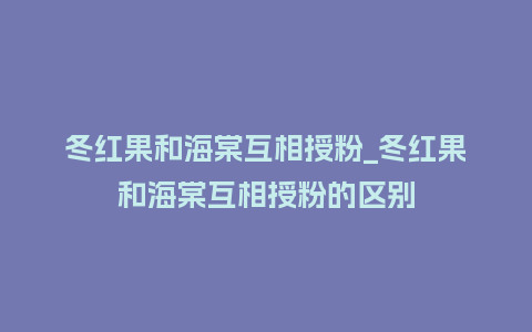 冬红果和海棠互相授粉_冬红果和海棠互相授粉的区别_鲜花知识_第1张_酷尚品 冬红果和海棠互相授粉_冬红果和海棠互相授粉的区别_http://www.kushangpin.com_鲜花知识_第1张
