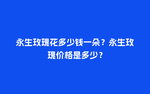 永生玫瑰花多少钱一朵？永生玫瑰价格是多少？_https://www.kushangpin.com_送礼知识_第1张