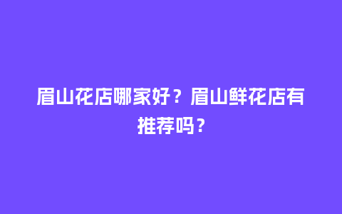 眉山花店哪家好？眉山鲜花店有推荐吗？_https://www.kushangpin.com_送礼知识_第1张