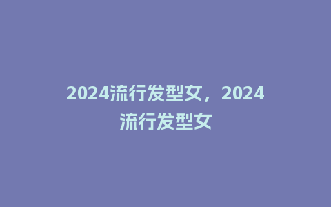2024流行发型女,2024流行发型女_服装百科_第1张_酷尚品 2024流行发型女,2024流行发型女_https://www.kushangpin.com_服装百科_第1张