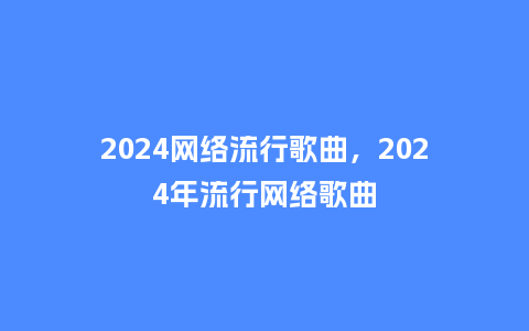 2024网络流行歌曲,2024年流行网络歌曲_服装百科_第1张_酷尚品 2024网络流行歌曲,2024年流行网络歌曲_https://www.kushangpin.com_服装百科_第1张