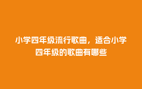 小学四年级流行歌曲,适合小学四年级的歌曲有哪些_服装百科_第1张_酷尚品 小学四年级流行歌曲,适合小学四年级的歌曲有哪些_https://www.kushangpin.com_服装百科_第1张