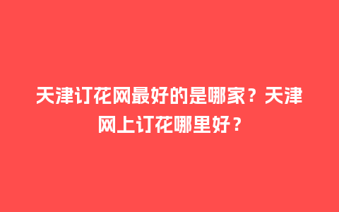 天津订花网最好的是哪家?天津网上订花哪里好?_送礼知识_第1张_酷尚品 天津订花网最好的是哪家?天津网上订花哪里好?_http://www.kushangpin.com_送礼知识_第1张