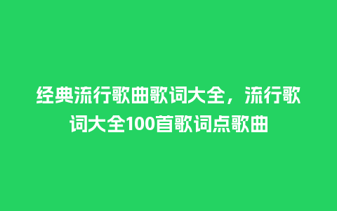 经典流行歌曲歌词大全,流行歌词大全100首歌词点歌曲_服装百科_第1张_酷尚品 经典流行歌曲歌词大全,流行歌词大全100首歌词点歌曲_https://www.kushangpin.com_服装百科_第1张