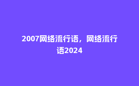 2007网络流行语,网络流行语2024_服装百科_第1张_酷尚品 2007网络流行语,网络流行语2024_https://www.kushangpin.com_服装百科_第1张