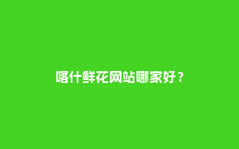 喀什鲜花网站哪家好？_http://www.kushangpin.com_送礼知识_第1张