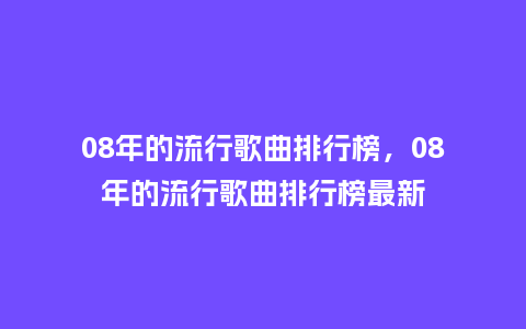 08年的流行歌曲排行榜,08年的流行歌曲排行榜最新_服装百科_第1张_酷尚品 08年的流行歌曲排行榜,08年的流行歌曲排行榜最新_https://www.kushangpin.com_服装百科_第1张
