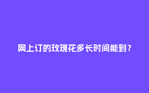 网上订的玫瑰花多长时间能到?_送礼知识_第1张_酷尚品 网上订的玫瑰花多长时间能到?_https://www.kushangpin.com_送礼知识_第1张