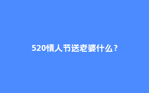 520情人节送老婆什么？_https://www.kushangpin.com_送礼知识_第1张