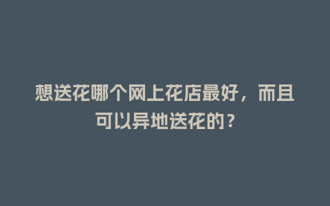 想送花哪个网上花店最好,而且可以异地送花的?_送礼知识_第1张_酷尚品 想送花哪个网上花店最好,而且可以异地送花的?_http://www.kushangpin.com_送礼知识_第1张