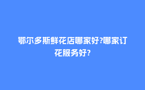 鄂尔多斯鲜花店哪家好?哪家订花服务好?_https://www.kushangpin.com_送礼知识_第1张