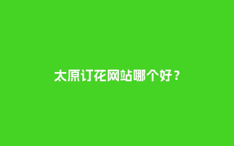 太原订花网站哪个好？_https://www.kushangpin.com_送礼知识_第1张