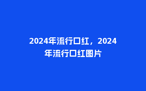 2024年流行口红,2024年流行口红图片_服装百科_第1张_酷尚品 2024年流行口红,2024年流行口红图片_https://www.kushangpin.com_服装百科_第1张