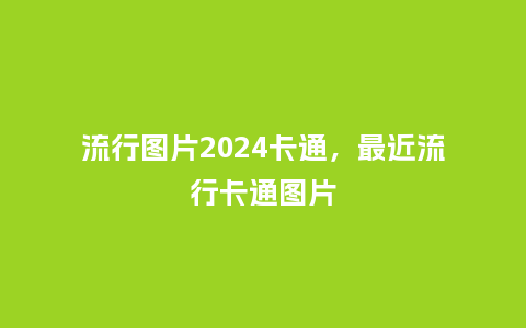 流行图片2024卡通,最近流行卡通图片_服装百科_第1张_酷尚品 流行图片2024卡通,最近流行卡通图片_https://www.kushangpin.com_服装百科_第1张