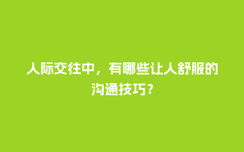 人际交往中,有哪些让人舒服的沟通技巧?_送礼知识_第1张_酷尚品 人际交往中,有哪些让人舒服的沟通技巧?_https://www.kushangpin.com_送礼知识_第1张