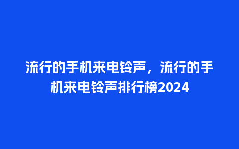 流行的手机来电铃声,流行的手机来电铃声排行榜2024_服装百科_第1张_酷尚品 流行的手机来电铃声,流行的手机来电铃声排行榜2024_https://www.kushangpin.com_服装百科_第1张