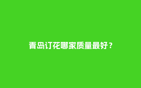 青岛订花哪家质量最好？_https://www.kushangpin.com_送礼知识_第1张