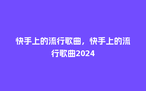 快手上的流行歌曲，快手上的流行歌曲2024_https://www.kushangpin.com_服装百科_第1张
