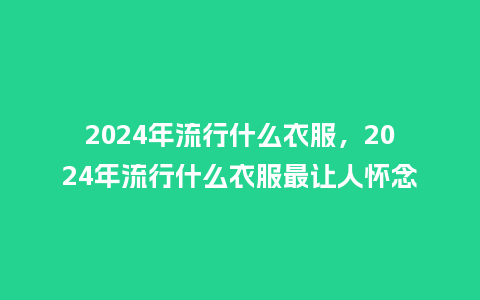 2024年流行什么衣服,2024年流行什么衣服最让人怀念_服装百科_第1张_酷尚品 2024年流行什么衣服,2024年流行什么衣服最让人怀念_https://www.kushangpin.com_服装百科_第1张