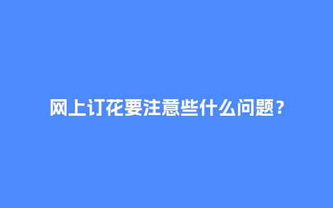 网上订花要注意些什么问题？_https://www.kushangpin.com_送礼知识_第1张