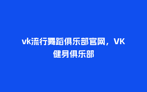vk流行舞蹈俱乐部官网，VK健身俱乐部_http://www.kushangpin.com_服装百科_第1张