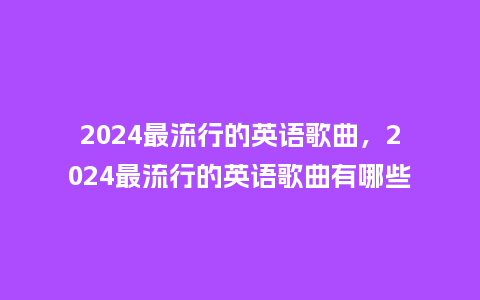 2024最流行的英语歌曲，2024最流行的英语歌曲有哪些_https://www.kushangpin.com_服装百科_第1张