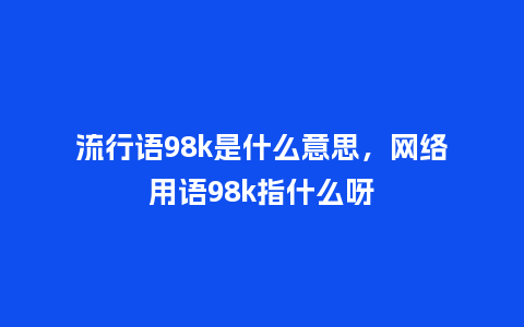 流行语98k是什么意思,网络用语98k指什么呀_服装百科_第1张_酷尚品 流行语98k是什么意思,网络用语98k指什么呀_https://www.kushangpin.com_服装百科_第1张