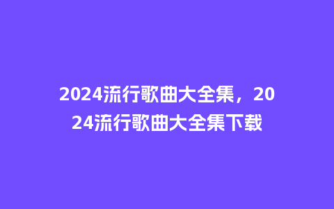 2024流行歌曲大全集,2024流行歌曲大全集下载_服装百科_第1张_酷尚品 2024流行歌曲大全集,2024流行歌曲大全集下载_https://www.kushangpin.com_服装百科_第1张