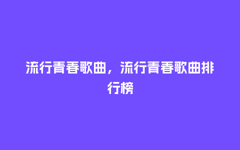 流行青春歌曲，流行青春歌曲排行榜_https://www.kushangpin.com_服装百科_第1张