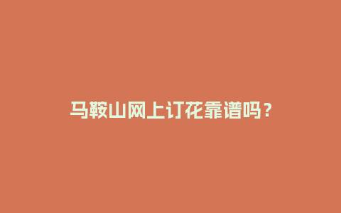 马鞍山网上订花靠谱吗？_https://www.kushangpin.com_送礼知识_第1张