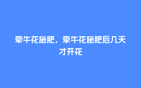 牵牛花施肥,牵牛花施肥后几天才开花_鲜花知识_第1张_酷尚品 牵牛花施肥,牵牛花施肥后几天才开花_https://www.kushangpin.com_鲜花知识_第1张