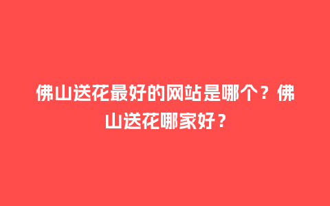 佛山送花最好的网站是哪个?佛山送花哪家好?_送礼知识_第1张_酷尚品 佛山送花最好的网站是哪个?佛山送花哪家好?_http://www.kushangpin.com_送礼知识_第1张