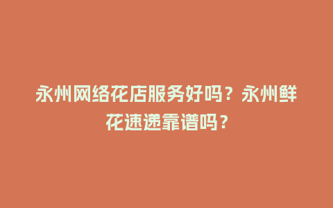 永州网络花店服务好吗？永州鲜花速递靠谱吗？_https://www.kushangpin.com_送礼知识_第1张