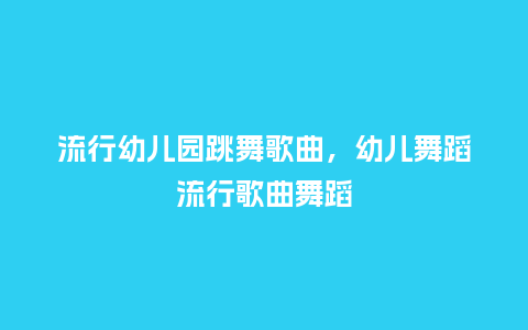 流行幼儿园跳舞歌曲，幼儿舞蹈流行歌曲舞蹈_https://www.kushangpin.com_服装百科_第1张