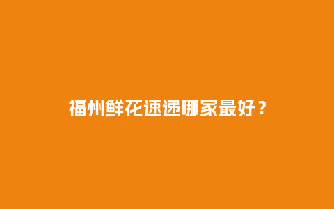 福州鲜花速递哪家最好？_https://www.kushangpin.com_送礼知识_第1张