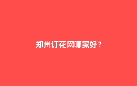 郑州订花网哪家好？_https://www.kushangpin.com_送礼知识_第1张