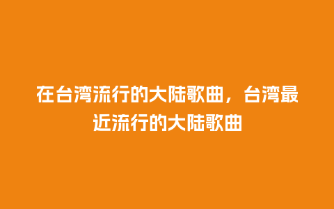 在台湾流行的大陆歌曲，台湾最近流行的大陆歌曲_https://www.kushangpin.com_服装百科_第1张