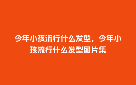 今年小孩流行什么发型，今年小孩流行什么发型图片集_https://www.kushangpin.com_服装百科_第1张