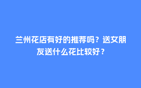 兰州花店有好的推荐吗?送女朋友送什么花比较好?_送礼知识_第1张_酷尚品 兰州花店有好的推荐吗?送女朋友送什么花比较好?_http://www.kushangpin.com_送礼知识_第1张