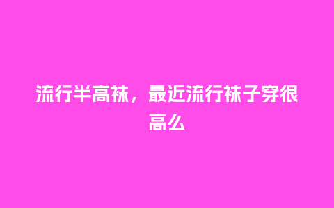 流行半高袜，最近流行袜子穿很高么_http://www.kushangpin.com_服装百科_第1张