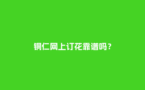 铜仁网上订花靠谱吗？_https://www.kushangpin.com_送礼知识_第1张